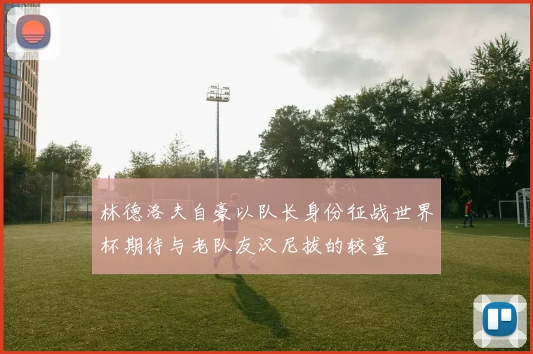 林德洛夫自豪以队长身份征战世界杯期待与老队友汉尼拔的较量