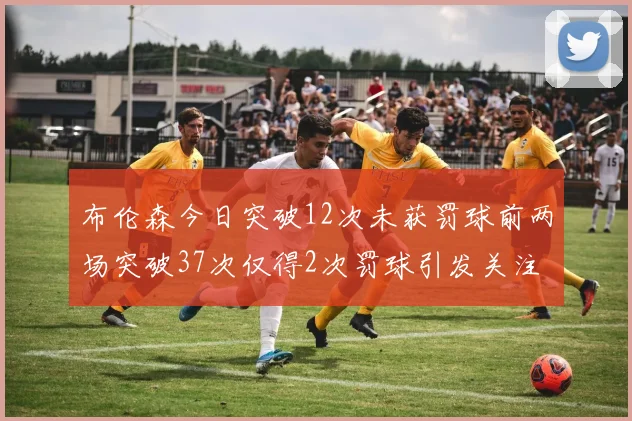 布伦森今日突破12次未获罚球前两场突破37次仅得2次罚球引发关注