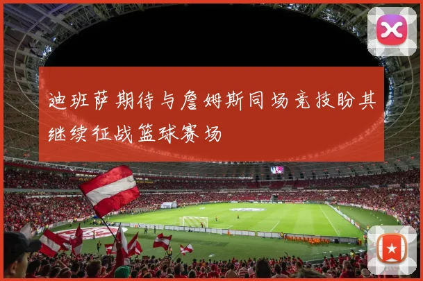 迪班萨期待与詹姆斯同场竞技盼其继续征战篮球赛场