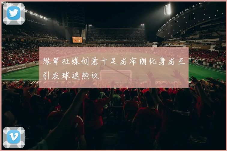 绿军社媒创意十足龙布朗化身龙王引发球迷热议