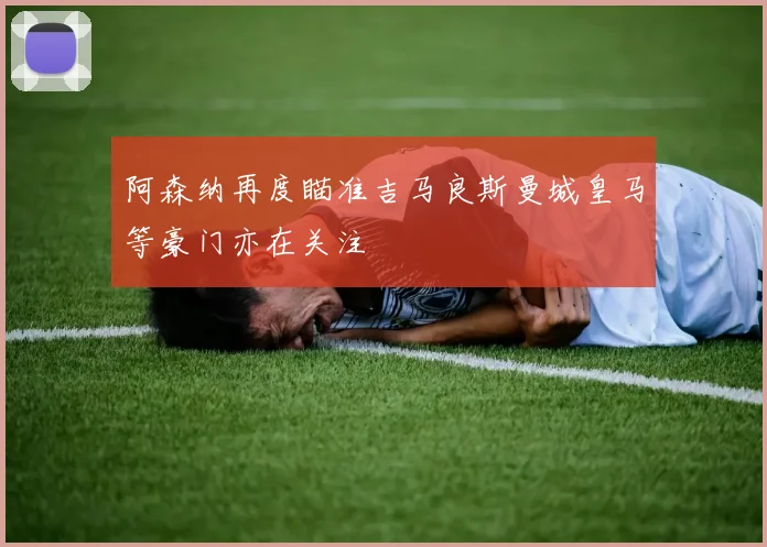 阿森纳再度瞄准吉马良斯曼城皇马等豪门亦在关注