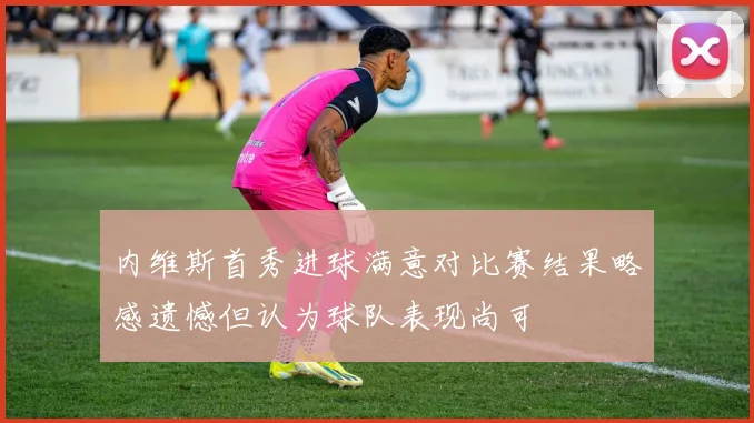 内维斯首秀进球满意对比赛结果略感遗憾但认为球队表现尚可