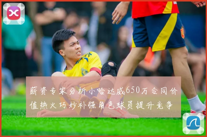 薪资专家分析小哈达威650万合同价值热火巧妙补强角色球员提升竞争力