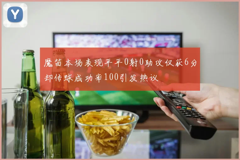 魔笛本场表现平平0射0助攻仅获6分却传球成功率100引发热议