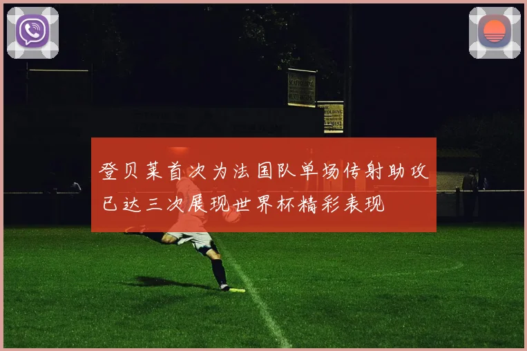 登贝莱首次为法国队单场传射助攻已达三次展现世界杯精彩表现