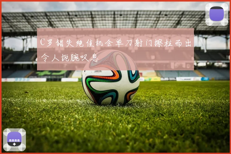 C罗错失绝佳机会单刀射门擦柱而出令人扼腕叹息