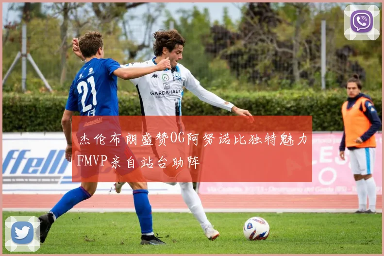 杰伦布朗盛赞OG阿努诺比独特魅力FMVP亲自站台助阵