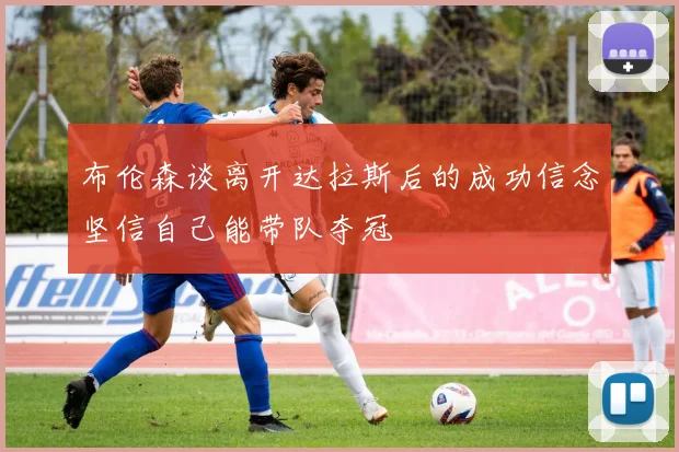 布伦森谈离开达拉斯后的成功信念坚信自己能带队夺冠