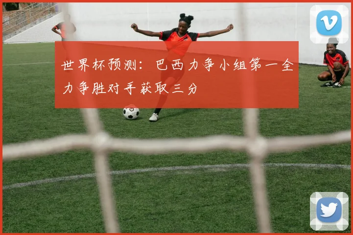 世界杯预测：巴西力争小组第一全力争胜对手获取三分