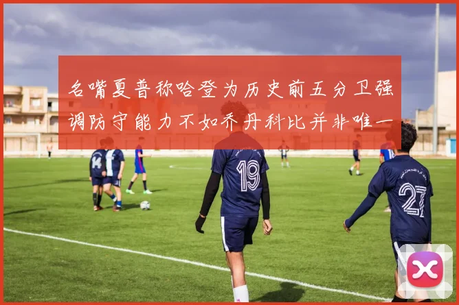 名嘴夏普称哈登为历史前五分卫强调防守能力不如乔丹科比并非唯一标准